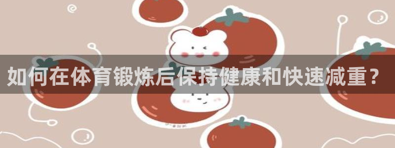 919体育在线直播官网：如何在体育锻炼后保持健康和快速减重？