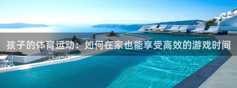 919体育直播APP版本更新内容：孩子的体育运动：如何在家也能享受高效的游戏时间