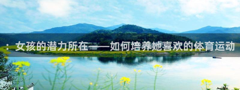 919体育直播官网：：女孩的潜力所在——如何培养她喜欢的体育运动